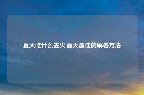 夏天吃什么去火,夏天最佳的解暑方法