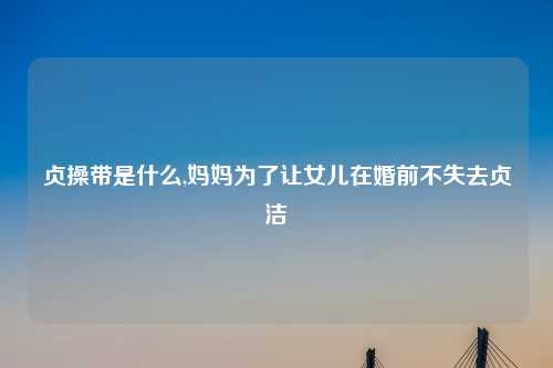 贞操带是什么,妈妈为了让女儿在婚前不失去贞洁