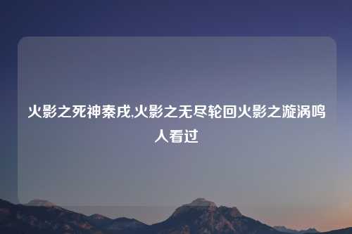 火影之死神秦戌,火影之无尽轮回火影之漩涡鸣人看过