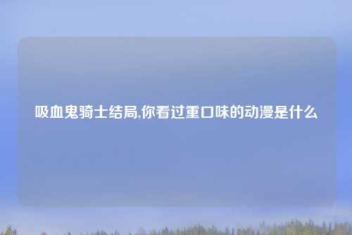 吸血鬼骑士结局,你看过重口味的动漫是什么