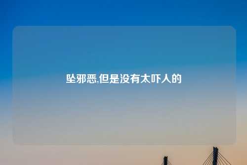 坠邪恶,但是没有太吓人的