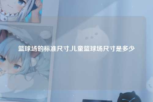 篮球场的标准尺寸,儿童篮球场尺寸是多少