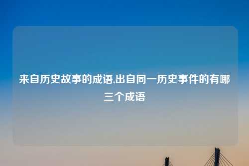 来自历史故事的成语,出自同一历史事件的有哪三个成语