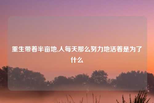 重生带着半亩地,人每天那么努力地活着是为了什么