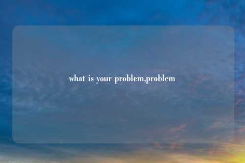 what is your problem,problem