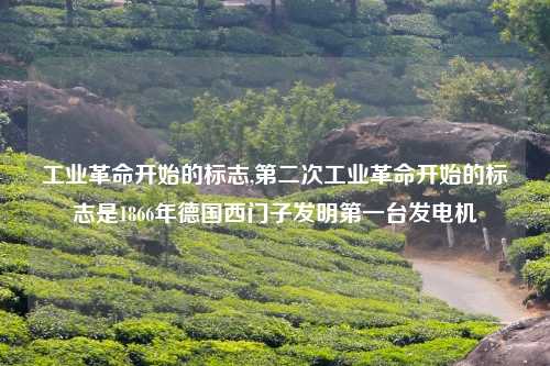 工业革命开始的标志,第二次工业革命开始的标志是1866年德国西门子发明第一台发电机