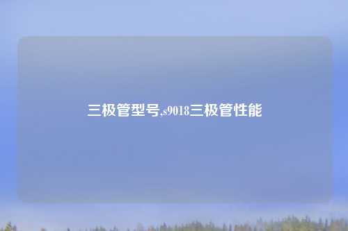 三极管型号,s9018三极管性能