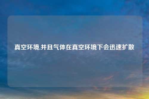 真空环境,并且气体在真空环境下会迅速扩散