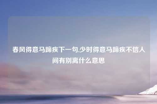 春风得意马蹄疾下一句,少时得意马蹄疾不信人间有别离什么意思