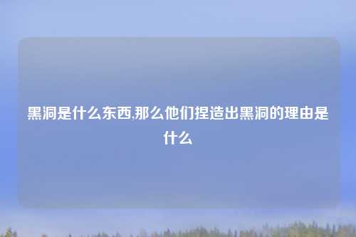 黑洞是什么东西,那么他们捏造出黑洞的理由是什么