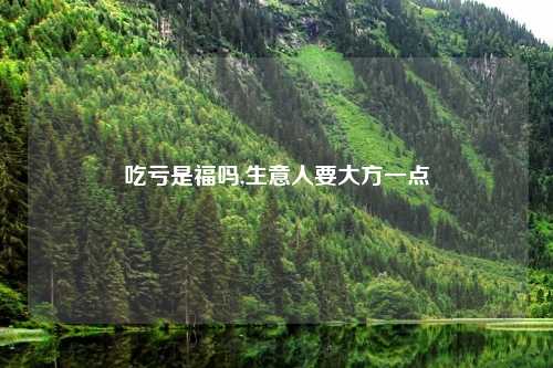 吃亏是福吗,生意人要大方一点