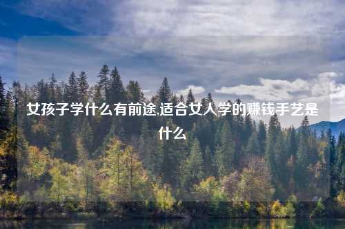 女孩子学什么有前途,适合女人学的赚钱手艺是什么