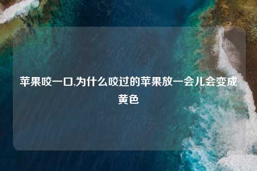 苹果咬一口,为什么咬过的苹果放一会儿会变成黄色