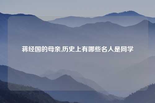 蒋经国的母亲,历史上有哪些名人是同学