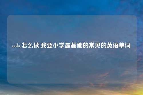 coke怎么读,我要小学最基础的常见的英语单词
