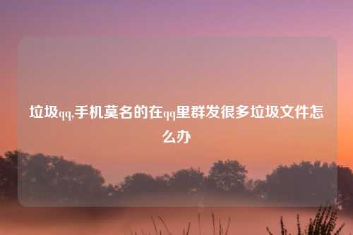 垃圾qq,手机莫名的在qq里群发很多垃圾文件怎么办