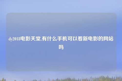 dy2018电影天堂,有什么手机可以看新电影的网站吗