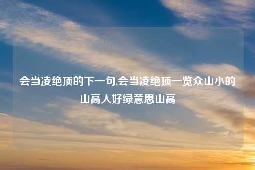 会当凌绝顶的下一句,会当凌绝顶一览众山小的山高人好绿意思山高