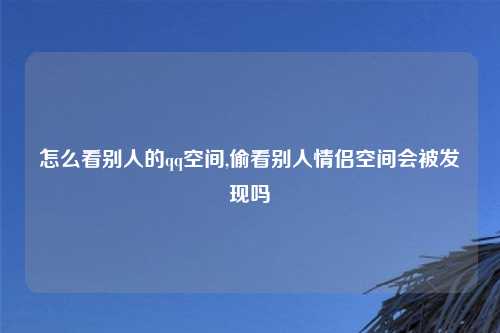 怎么看别人的qq空间,偷看别人情侣空间会被发现吗