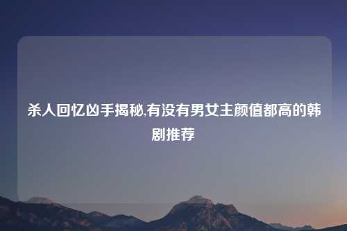杀人回忆凶手揭秘,有没有男女主颜值都高的韩剧推荐