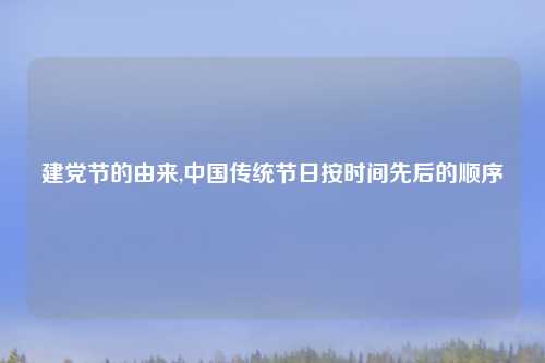 建党节的由来,中国传统节日按时间先后的顺序