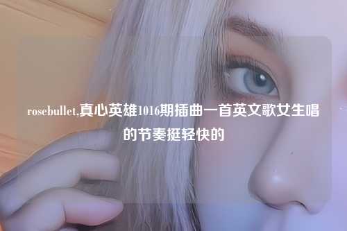 rosebullet,真心英雄1016期插曲一首英文歌女生唱的节奏挺轻快的