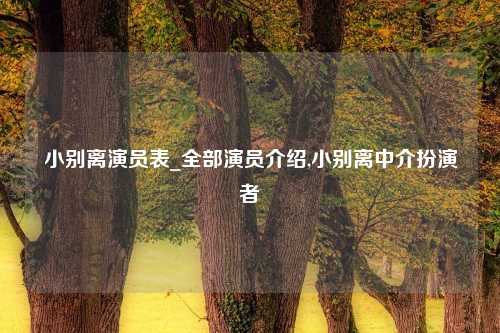 小别离演员表_全部演员介绍,小别离中介扮演者