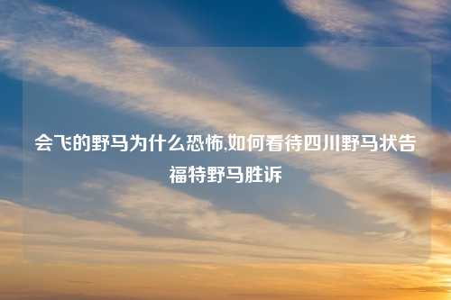 会飞的野马为什么恐怖,如何看待四川野马状告福特野马胜诉