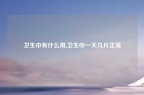 卫生巾有什么用,卫生巾一天几片正常
