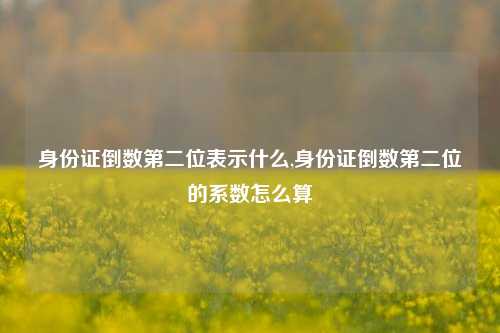 身份证倒数第二位表示什么,身份证倒数第二位的系数怎么算