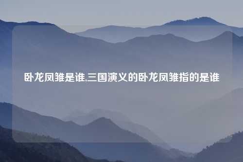 卧龙凤雏是谁,三国演义的卧龙凤雏指的是谁