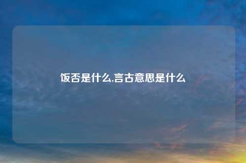 饭否是什么,言古意思是什么