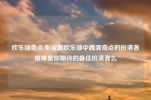 欢乐颂奇点,电视剧欢乐颂中魏渭奇点的扮演者祖峰是你期待的最佳扮演者么