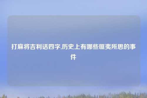 打麻将吉利话四字,历史上有哪些匪夷所思的事件