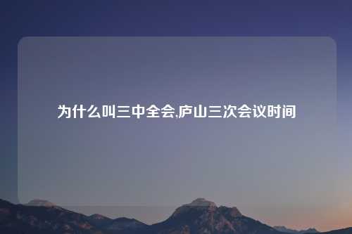为什么叫三中全会,庐山三次会议时间