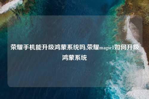 荣耀手机能升级鸿蒙系统吗,荣耀magic1如何升级鸿蒙系统