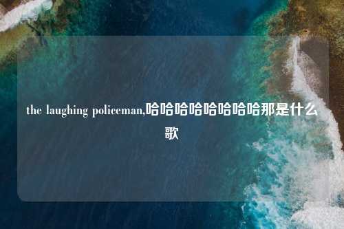 the laughing policeman,哈哈哈哈哈哈哈哈那是什么歌