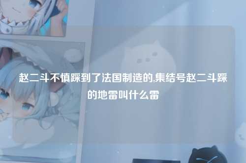 赵二斗不慎踩到了法国制造的,集结号赵二斗踩的地雷叫什么雷