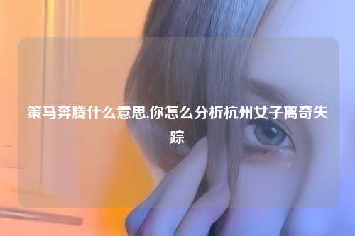 策马奔腾什么意思,你怎么分析杭州女子离奇失踪