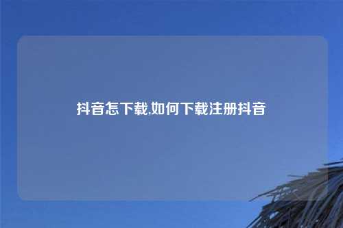 抖音怎下载,如何下载注册抖音