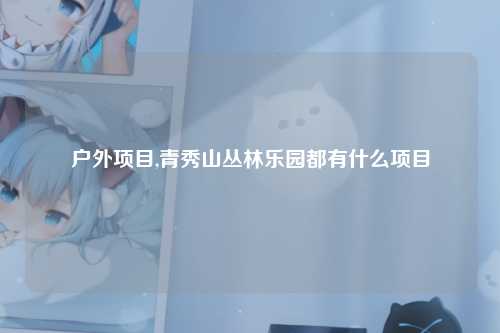 户外项目,青秀山丛林乐园都有什么项目