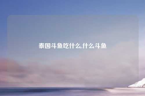 泰国斗鱼吃什么,什么斗鱼