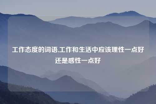 工作态度的词语,工作和生活中应该理性一点好还是感性一点好