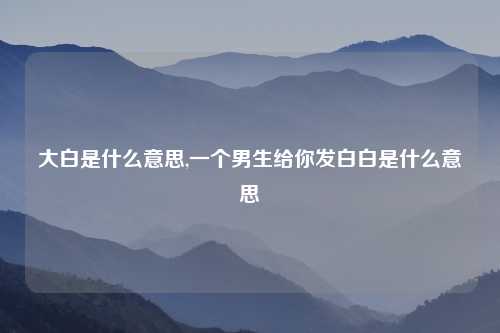 大白是什么意思,一个男生给你发白白是什么意思