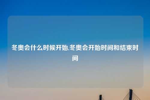 冬奥会什么时候开始,冬奥会开始时间和结束时间