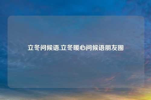 立冬问候语,立冬暖心问候语朋友圈