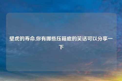 壁虎的寿命,你有哪些压箱底的笑话可以分享一下