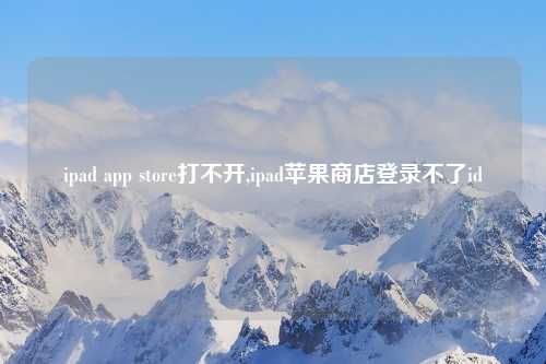 ipad app store打不开,ipad苹果商店登录不了id