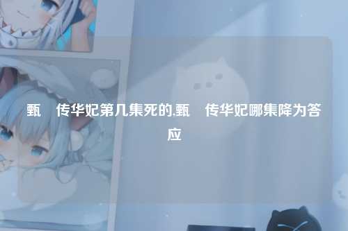 甄嬛传华妃第几集死的,甄嬛传华妃哪集降为答应