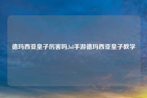 德玛西亚皇子厉害吗,lol手游德玛西亚皇子教学